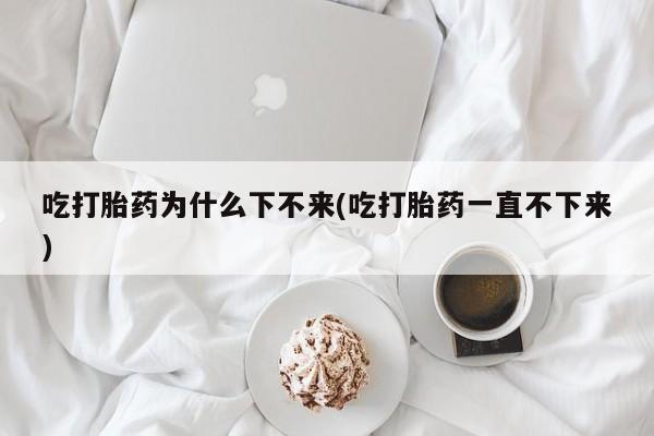 网上米非司酮片米索前列醇在线下单购买吃打胎药为什么下不来(吃打胎药一直不下来)