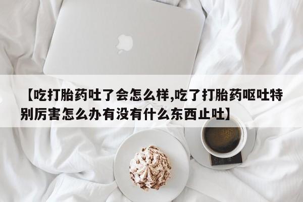 网上米非司酮片米索前列醇在线下单购买【吃打胎药吐了会怎么样,吃了打胎药呕吐特别厉害怎么办有没有什么东西止吐】