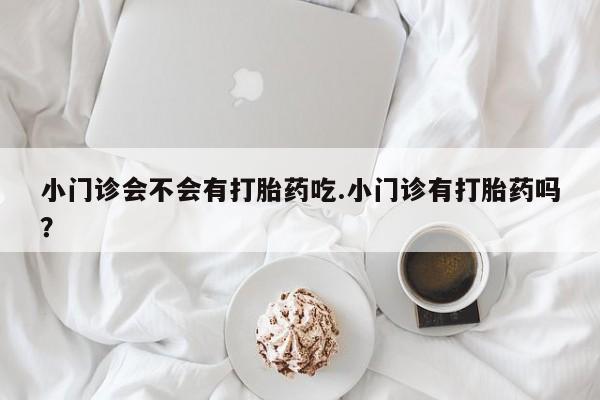 网上米非司酮片米索前列醇在线下单购买小门诊会不会有打胎药吃.小门诊有打胎药吗？