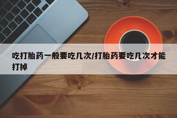 网上米非司酮片米索前列醇在线下单购买吃打胎药一般要吃几次/打胎药要吃几次才能打掉