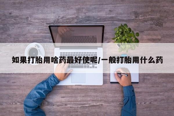 网上米非司酮片米索前列醇在线下单购买如果打胎用啥药最好使呢/一般打胎用什么药