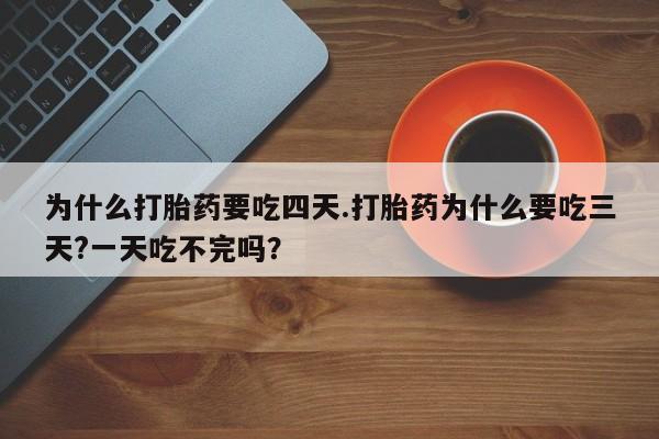 网上米非司酮片米索前列醇在线下单购买为什么打胎药要吃四天.打胎药为什么要吃三天?一天吃不完吗？
