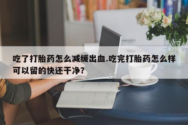 网上米非司酮片米索前列醇在线下单购买吃了打胎药怎么减缓出血.吃完打胎药怎么样可以留的快还干净？