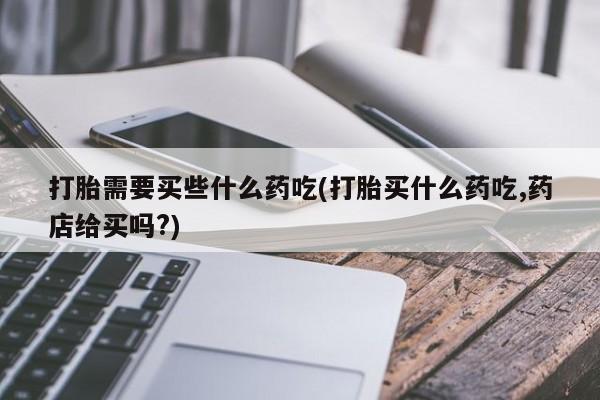 网上米非司酮片米索前列醇在线下单购买打胎需要买些什么药吃(打胎买什么药吃,药店给买吗?)