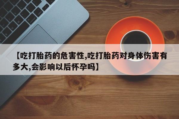 网上米非司酮片米索前列醇在线下单购买【吃打胎药的危害性,吃打胎药对身体伤害有多大,会影响以后怀孕吗】