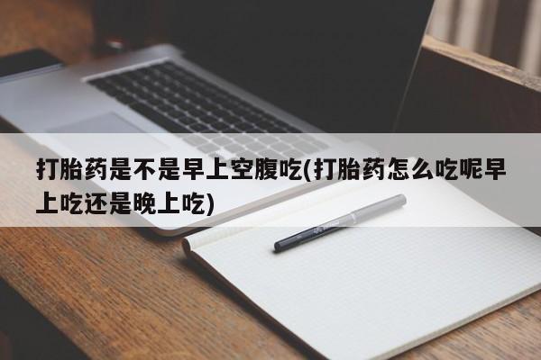 网上米非司酮片米索前列醇在线下单购买打胎药是不是早上空腹吃(打胎药怎么吃呢早上吃还是晚上吃)