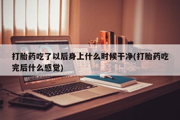 网上米非司酮片米索前列醇在线下单购买打胎药吃了以后身上什么时候干净(打胎药吃完后什么感觉)