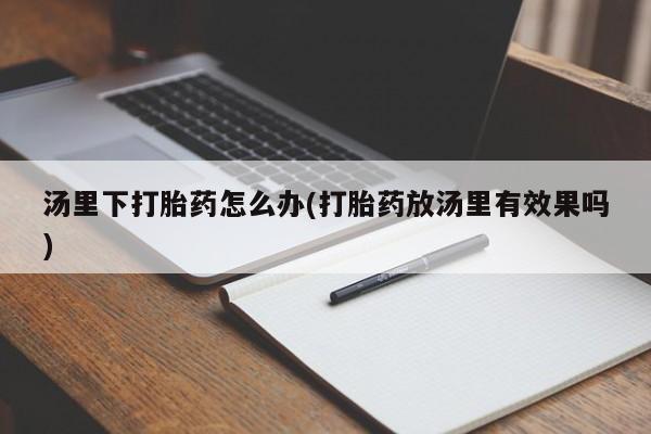 网上米非司酮片米索前列醇在线下单购买汤里下打胎药怎么办(打胎药放汤里有效果吗)