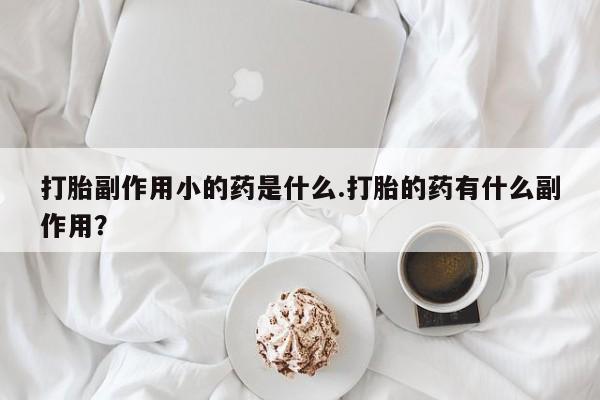 网上米非司酮片米索前列醇在线下单购买打胎副作用小的药是什么.打胎的药有什么副作用？
