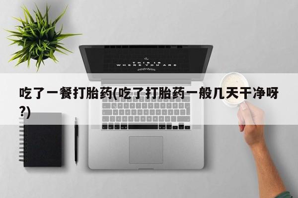 网上米非司酮片米索前列醇在线下单购买吃了一餐打胎药(吃了打胎药一般几天干净呀?)