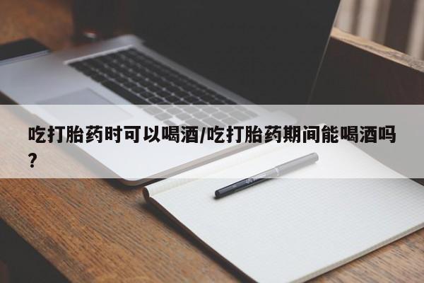 网上米非司酮片米索前列醇在线下单购买吃打胎药时可以喝酒/吃打胎药期间能喝酒吗?