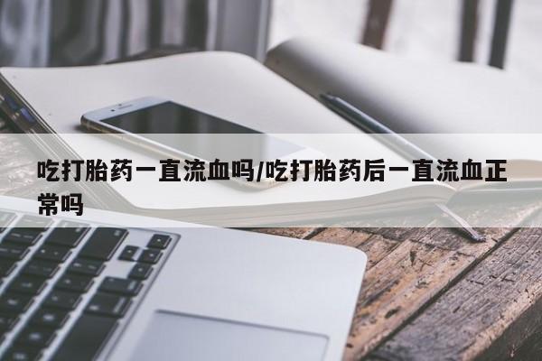 网上米非司酮片米索前列醇在线下单购买吃打胎药一直流血吗/吃打胎药后一直流血正常吗
