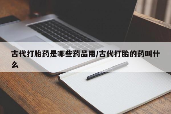 网上米非司酮片米索前列醇在线下单购买古代打胎药是哪些药品用/古代打胎的药叫什么