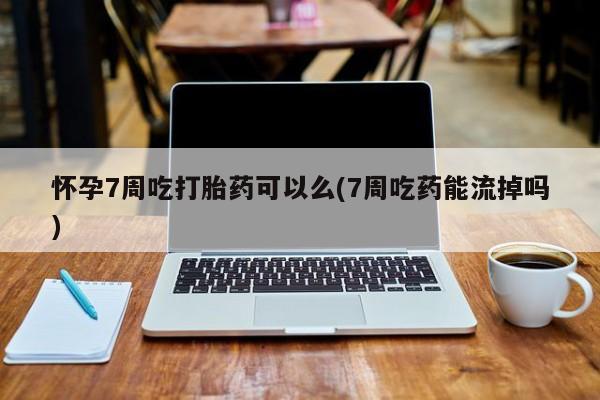 网上米非司酮片米索前列醇在线下单购买怀孕7周吃打胎药可以么(7周吃药能流掉吗)