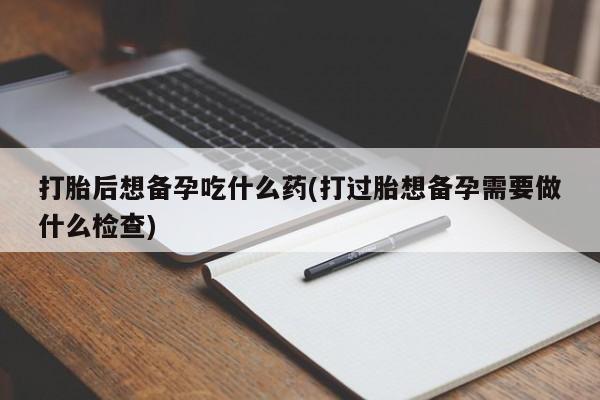 网上米非司酮片米索前列醇在线下单购买打胎后想备孕吃什么药(打过胎想备孕需要做什么检查)