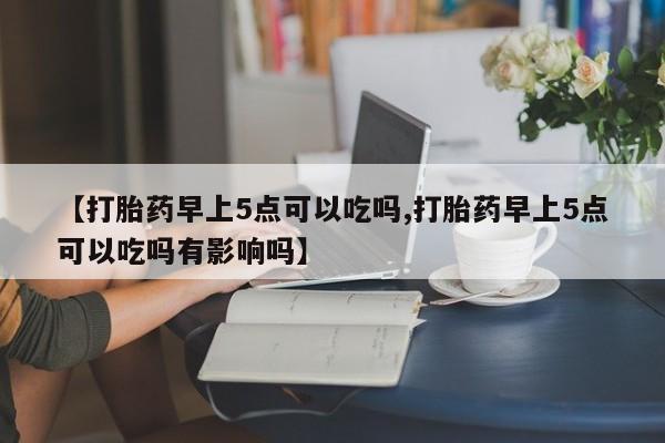 网上米非司酮片米索前列醇在线下单购买【打胎药早上5点可以吃吗,打胎药早上5点可以吃吗有影响吗】