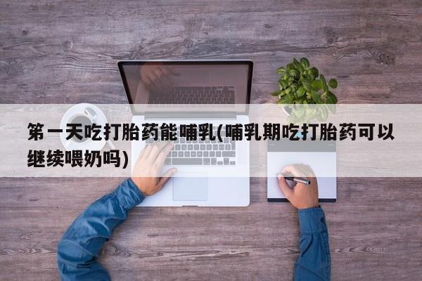 网上米非司酮片米索前列醇在线下单购买笫一天吃打胎药能哺乳(哺乳期吃打胎药可以继续喂奶吗)