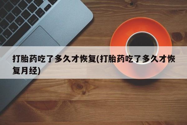 网上米非司酮片米索前列醇在线下单购买打胎药吃了多久才恢复(打胎药吃了多久才恢复月经)