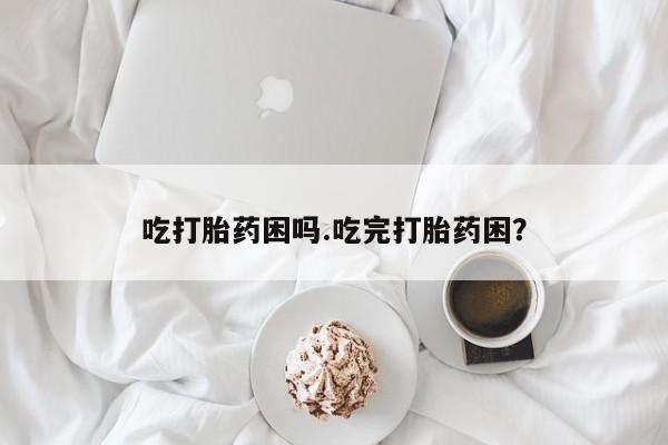 网上米非司酮片米索前列醇在线下单购买吃打胎药困吗.吃完打胎药困?