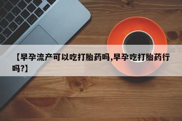网上米非司酮片米索前列醇在线下单购买【早孕流产可以吃打胎药吗,早孕吃打胎药行吗?】