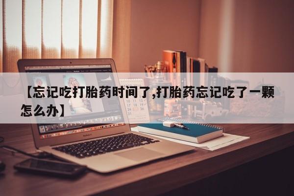 网上米非司酮片米索前列醇在线下单购买【忘记吃打胎药时间了,打胎药忘记吃了一颗怎么办】