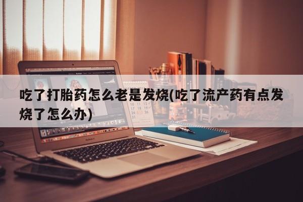 网上米非司酮片米索前列醇在线下单购买吃了打胎药怎么老是发烧(吃了流产药有点发烧了怎么办)