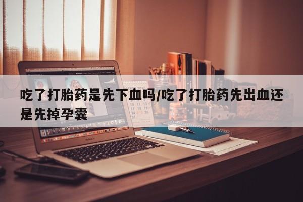 网上米非司酮片米索前列醇在线下单购买吃了打胎药是先下血吗/吃了打胎药先出血还是先掉孕囊