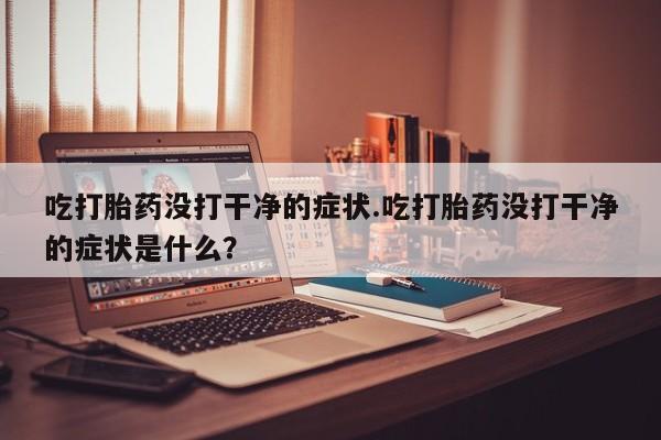 网上米非司酮片米索前列醇在线下单购买吃打胎药没打干净的症状.吃打胎药没打干净的症状是什么？