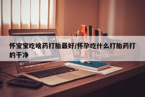 网上米非司酮片米索前列醇在线下单购买怀宝宝吃啥药打胎最好/怀孕吃什么打胎药打的干净