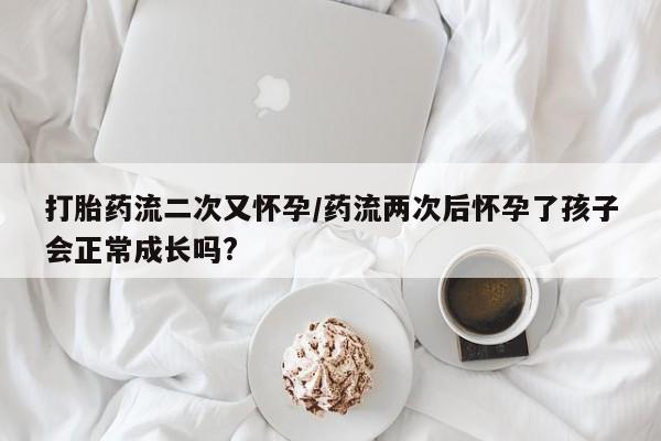网上米非司酮片米索前列醇在线下单购买打胎药流二次又怀孕/药流两次后怀孕了孩子会正常成长吗?