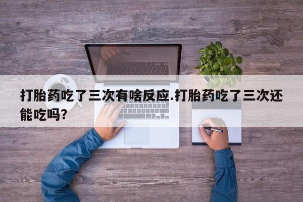 网上米非司酮片米索前列醇在线下单购买打胎药吃了三次有啥反应.打胎药吃了三次还能吃吗？