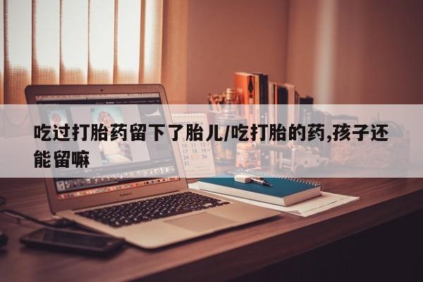 网上米非司酮片米索前列醇在线下单购买吃过打胎药留下了胎儿/吃打胎的药,孩子还能留嘛