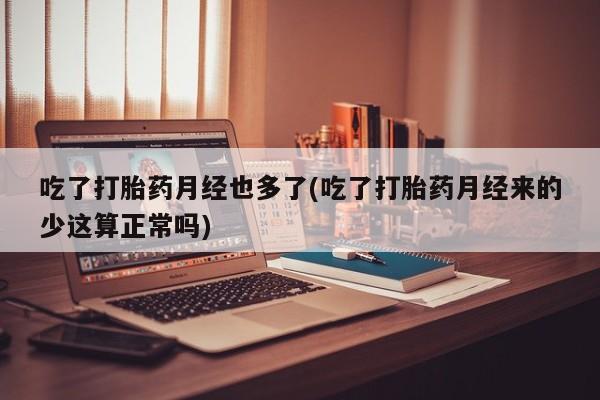 网上米非司酮片米索前列醇在线下单购买吃了打胎药月经也多了(吃了打胎药月经来的少这算正常吗)