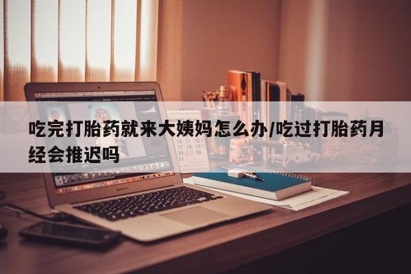 网上米非司酮片米索前列醇在线下单购买吃完打胎药就来大姨妈怎么办/吃过打胎药月经会推迟吗