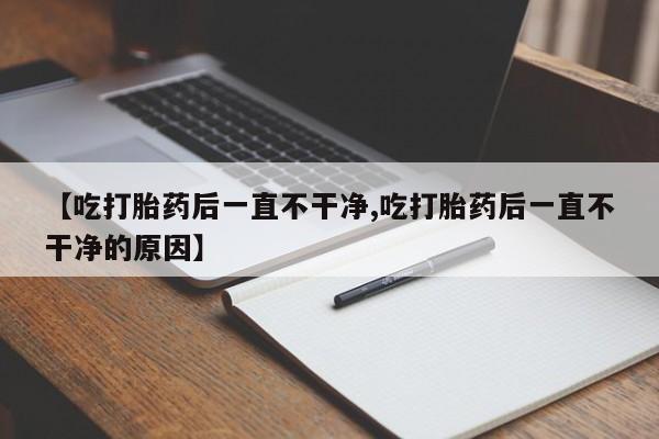 网上米非司酮片米索前列醇在线下单购买【吃打胎药后一直不干净,吃打胎药后一直不干净的原因】