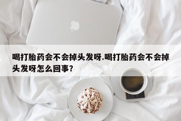 网上米非司酮片米索前列醇在线下单购买喝打胎药会不会掉头发呀.喝打胎药会不会掉头发呀怎么回事？