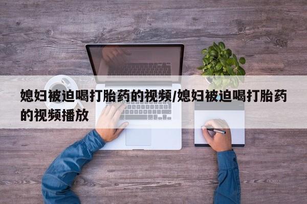 网上米非司酮片米索前列醇在线下单购买媳妇被迫喝打胎药的视频/媳妇被迫喝打胎药的视频播放