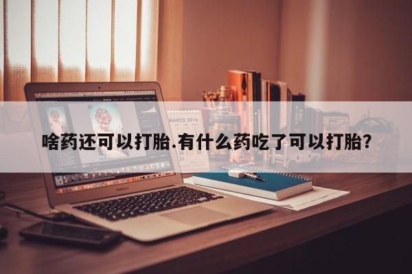 网上米非司酮片米索前列醇在线下单购买啥药还可以打胎.有什么药吃了可以打胎？