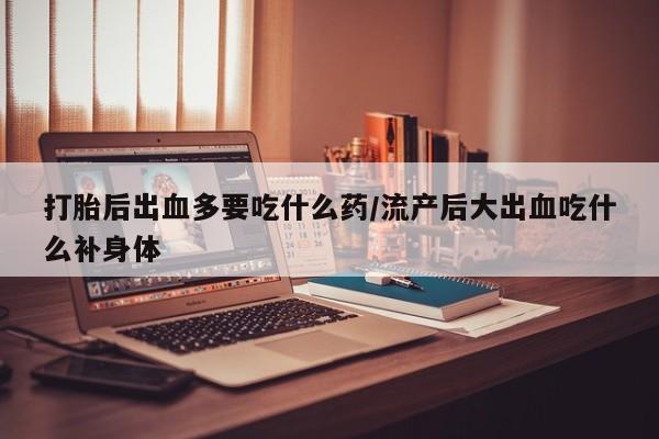 网上米非司酮片米索前列醇在线下单购买打胎后出血多要吃什么药/流产后大出血吃什么补身体