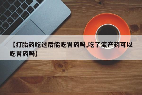网上米非司酮片米索前列醇在线下单购买【打胎药吃过后能吃胃药吗,吃了流产药可以吃胃药吗】