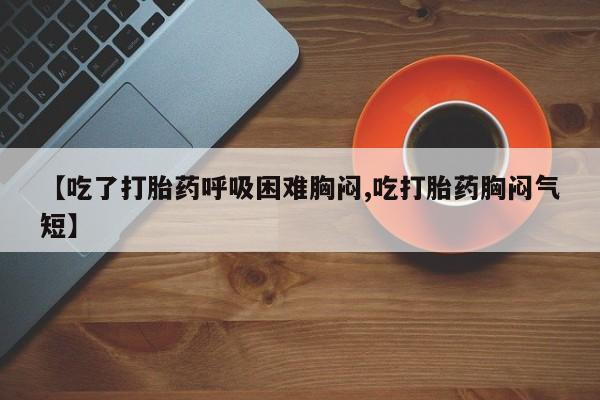 网上米非司酮片米索前列醇在线下单购买【吃了打胎药呼吸困难胸闷,吃打胎药胸闷气短】