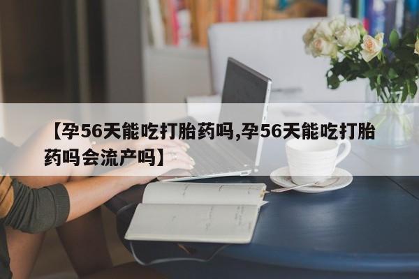 网上米非司酮片米索前列醇在线下单购买【孕56天能吃打胎药吗,孕56天能吃打胎药吗会流产吗】