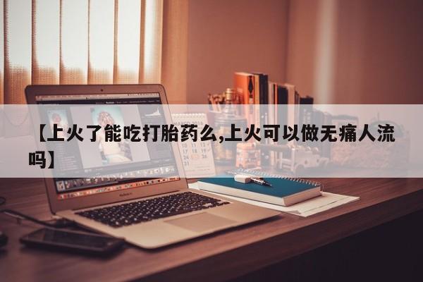 网上米非司酮片米索前列醇在线下单购买【上火了能吃打胎药么,上火可以做无痛人流吗】