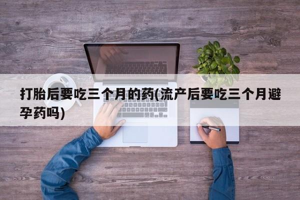 网上米非司酮片米索前列醇在线下单购买打胎后要吃三个月的药(流产后要吃三个月避孕药吗)