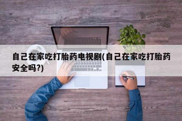 网上米非司酮片米索前列醇在线下单购买自己在家吃打胎药电视剧(自己在家吃打胎药安全吗?)
