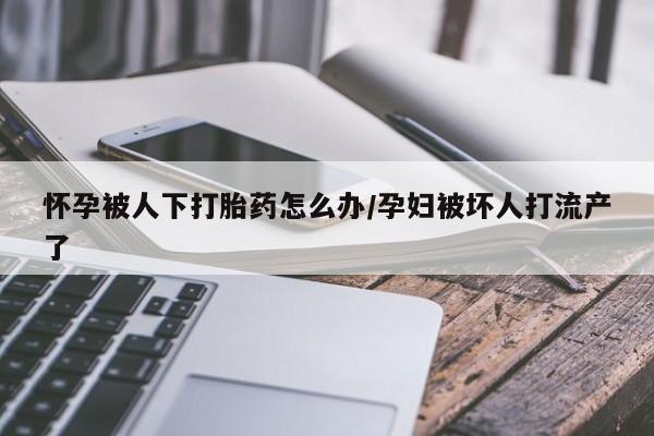 网上米非司酮片米索前列醇在线下单购买怀孕被人下打胎药怎么办/孕妇被坏人打流产了