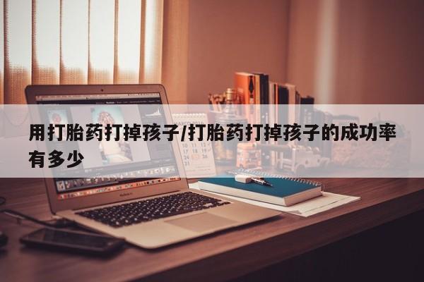 网上米非司酮片米索前列醇在线下单购买用打胎药打掉孩子/打胎药打掉孩子的成功率有多少