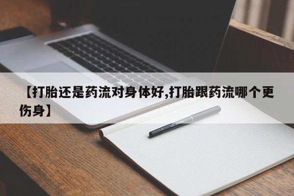 网上米非司酮片米索前列醇在线下单购买【打胎还是药流对身体好,打胎跟药流哪个更伤身】