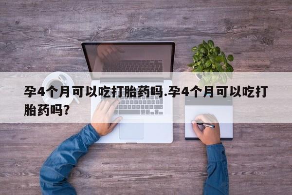 网上米非司酮片米索前列醇在线下单购买孕4个月可以吃打胎药吗.孕4个月可以吃打胎药吗？