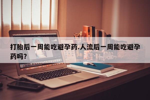 网上米非司酮片米索前列醇在线下单购买打胎后一周能吃避孕药.人流后一周能吃避孕药吗？